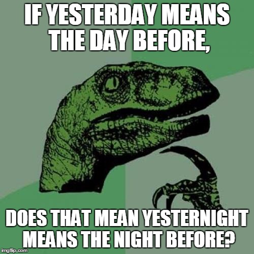 Philosoraptor Meme | IF YESTERDAY MEANS THE DAY BEFORE, DOES THAT MEAN YESTERNIGHT MEANS THE NIGHT BEFORE? | image tagged in memes,philosoraptor | made w/ Imgflip meme maker