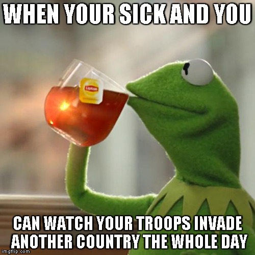 But That's None Of My Business Meme | WHEN YOUR SICK AND YOU; CAN WATCH YOUR TROOPS INVADE ANOTHER COUNTRY THE WHOLE DAY | image tagged in memes,but thats none of my business,kermit the frog | made w/ Imgflip meme maker