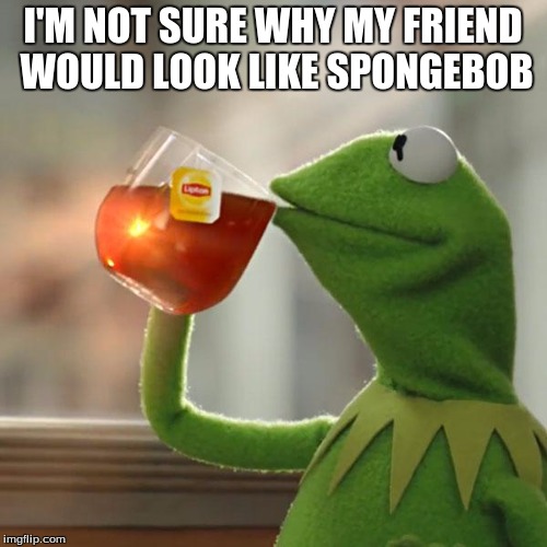 But That's None Of My Business Meme | I'M NOT SURE WHY MY FRIEND WOULD LOOK LIKE SPONGEBOB | image tagged in memes,but thats none of my business,kermit the frog | made w/ Imgflip meme maker