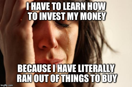 First World Problems | I HAVE TO LEARN HOW TO INVEST MY MONEY; BECAUSE I HAVE LITERALLY RAN OUT OF THINGS TO BUY | image tagged in memes,first world problems | made w/ Imgflip meme maker