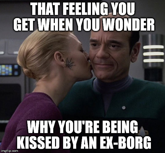 Is This the New and Improved Assimilation? | THAT FEELING YOU GET WHEN YOU WONDER; WHY YOU'RE BEING KISSED BY AN EX-BORG | image tagged in that feeling when,star trek | made w/ Imgflip meme maker