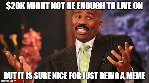 Steve Harvey Meme | $20K MIGHT NOT BE ENOUGH TO LIVE ON BUT IT IS SURE NICE FOR JUST BEING A MEME | image tagged in memes,steve harvey | made w/ Imgflip meme maker