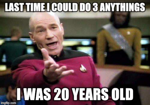 Picard Wtf Meme | LAST TIME I COULD DO 3 ANYTHINGS I WAS 20 YEARS OLD | image tagged in memes,picard wtf | made w/ Imgflip meme maker
