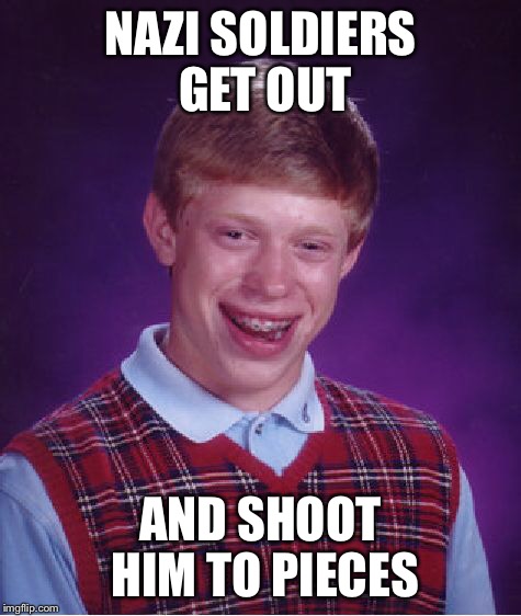 Bad Luck Brian Meme | NAZI SOLDIERS GET OUT AND SHOOT HIM TO PIECES | image tagged in memes,bad luck brian | made w/ Imgflip meme maker