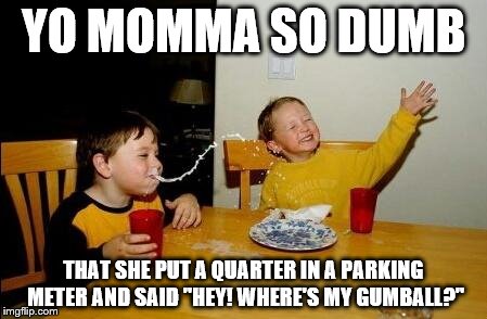 Yo Momma So Dumb | YO MOMMA SO DUMB; THAT SHE PUT A QUARTER IN A PARKING METER AND SAID "HEY! WHERE'S MY GUMBALL?" | image tagged in yo momma so fat,memes | made w/ Imgflip meme maker