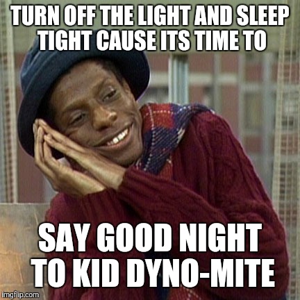 TURN OFF THE LIGHT AND SLEEP TIGHT CAUSE ITS TIME TO; SAY GOOD NIGHT TO KID DYNO-MITE | image tagged in good times | made w/ Imgflip meme maker