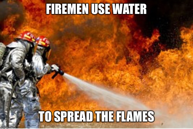 HOSING DOWN FLAMES | FIREMEN USE WATER TO SPREAD THE FLAMES | image tagged in hosing down flames | made w/ Imgflip meme maker