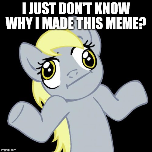 Derpy Hooves |  I JUST DON'T KNOW WHY I MADE THIS MEME? | image tagged in derpy hooves | made w/ Imgflip meme maker