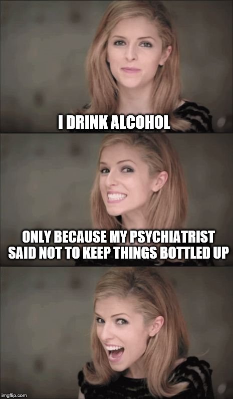Bad Pun Anna Kendrick | I DRINK ALCOHOL; ONLY BECAUSE MY PSYCHIATRIST SAID NOT TO KEEP THINGS BOTTLED UP | image tagged in memes,bad pun anna kendrick | made w/ Imgflip meme maker