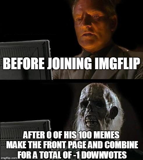 I'll Just Wait Here | BEFORE JOINING IMGFLIP; AFTER 0 OF HIS 100 MEMES MAKE THE FRONT PAGE AND COMBINE FOR A TOTAL OF -1 DOWNVOTES | image tagged in memes,ill just wait here | made w/ Imgflip meme maker