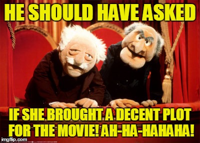 HE SHOULD HAVE ASKED IF SHE BROUGHT A DECENT PLOT FOR THE MOVIE! AH-HA-HAHAHA! | made w/ Imgflip meme maker