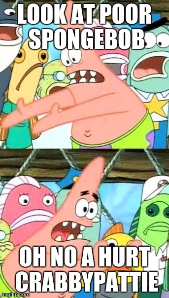 Put It Somewhere Else Patrick | LOOK AT POOR SPONGEBOB; OH NO A HURT CRABBYPATTIE | image tagged in memes,put it somewhere else patrick | made w/ Imgflip meme maker