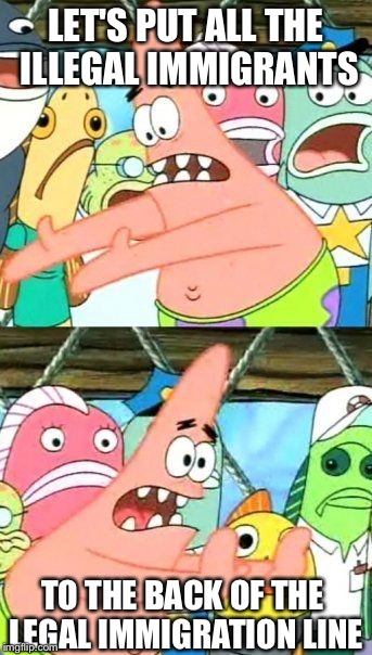 Illegal immigration | LET'S PUT ALL THE ILLEGAL IMMIGRANTS; TO THE BACK OF THE LEGAL IMMIGRATION LINE | image tagged in memes,put it somewhere else patrick | made w/ Imgflip meme maker