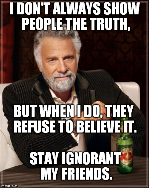 The Most Interesting Man In The World Meme | I DON'T ALWAYS SHOW PEOPLE THE TRUTH, BUT WHEN I DO, THEY REFUSE TO BELIEVE IT. STAY IGNORANT MY FRIENDS. | image tagged in memes,the most interesting man in the world | made w/ Imgflip meme maker