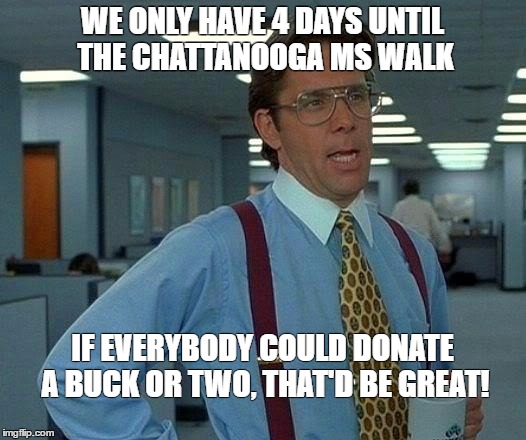 That Would Be Great Meme | WE ONLY HAVE 4 DAYS UNTIL THE CHATTANOOGA MS WALK; IF EVERYBODY COULD DONATE A BUCK OR TWO, THAT'D BE GREAT! | image tagged in memes,that would be great | made w/ Imgflip meme maker
