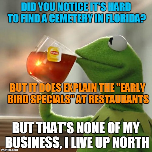 Early Bird Specials | DID YOU NOTICE IT'S HARD TO FIND A CEMETERY IN FLORIDA? BUT IT DOES EXPLAIN THE "EARLY BIRD SPECIALS" AT RESTAURANTS; BUT THAT'S NONE OF MY BUSINESS, I LIVE UP NORTH | image tagged in memes,but thats none of my business,kermit the frog | made w/ Imgflip meme maker