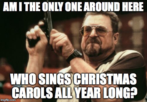 Am I The Only One Around Here | AM I THE ONLY ONE AROUND HERE; WHO SINGS CHRISTMAS CAROLS ALL YEAR LONG? | image tagged in memes,am i the only one around here | made w/ Imgflip meme maker