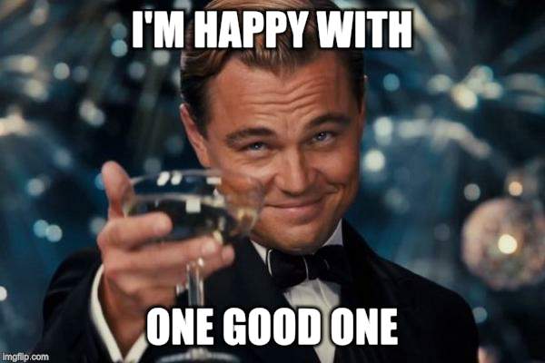 Leonardo Dicaprio Cheers Meme | I'M HAPPY WITH ONE GOOD ONE | image tagged in memes,leonardo dicaprio cheers | made w/ Imgflip meme maker