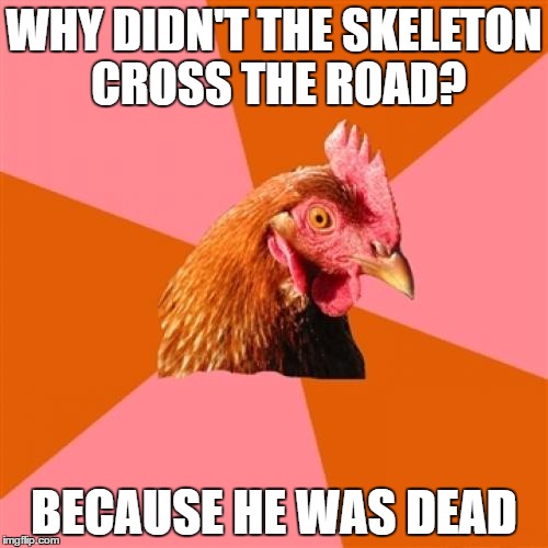 Anti Joke Chicken |  WHY DIDN'T THE SKELETON CROSS THE ROAD? BECAUSE HE WAS DEAD | image tagged in memes,anti joke chicken | made w/ Imgflip meme maker