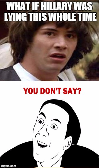 You Dont say??? | WHAT IF HILLARY WAS LYING THIS WHOLE TIME | image tagged in conspiracy keanu,you don't say | made w/ Imgflip meme maker