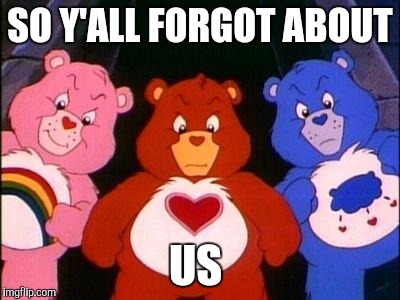 pissed care bears | SO Y'ALL FORGOT ABOUT; US | image tagged in pissed care bears | made w/ Imgflip meme maker