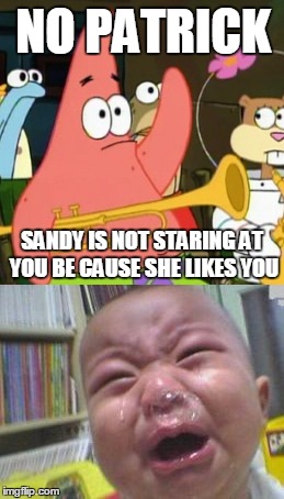 NO PATRICK; SANDY IS NOT STARING AT YOU BE CAUSE SHE LIKES YOU | image tagged in no patrick | made w/ Imgflip meme maker