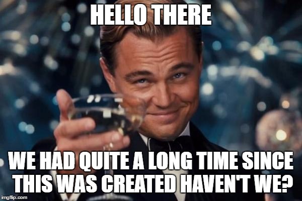 Leonardo Dicaprio Cheers Meme | HELLO THERE WE HAD QUITE A LONG TIME SINCE THIS WAS CREATED HAVEN'T WE? | image tagged in memes,leonardo dicaprio cheers | made w/ Imgflip meme maker