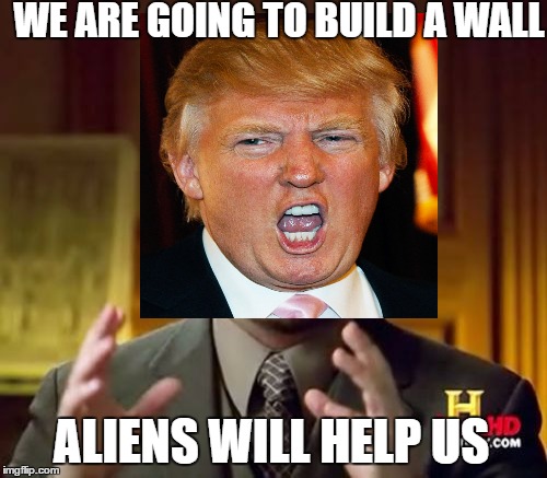 trumps minions | WE ARE GOING TO BUILD A WALL; ALIENS WILL HELP US | image tagged in aliens,trump | made w/ Imgflip meme maker