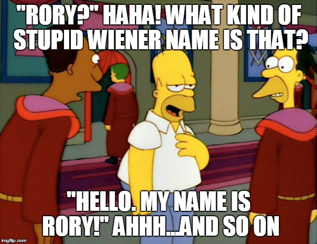 Just some tomfoolery at work... | "RORY?" HAHA! WHAT KIND OF STUPID WIENER NAME IS THAT? "HELLO. MY NAME IS RORY!" AHHH...AND SO ON | image tagged in homer simpson,stonecutters,number 1,rory,crap name,silly | made w/ Imgflip meme maker