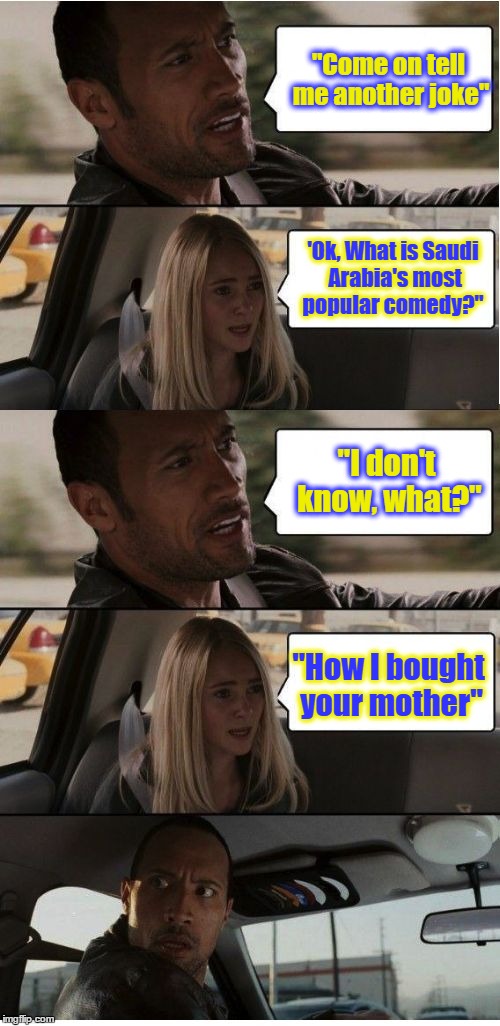 The Rock Conversation | "Come on tell me another joke"; 'Ok, What is Saudi Arabia's most popular comedy?"; "I don't know, what?"; "How I bought your mother" | image tagged in the rock conversation | made w/ Imgflip meme maker