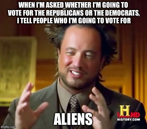 Ancient Aliens | WHEN I'M ASKED WHETHER I'M GOING TO VOTE FOR THE REPUBLICANS OR THE DEMOCRATS, I TELL PEOPLE WHO I'M GOING TO VOTE FOR; ALIENS | image tagged in memes,ancient aliens | made w/ Imgflip meme maker