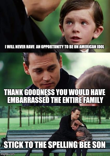 Finding Neverland | I WILL NEVER HAVE  AN OPPORTUNITY TO BE ON AMERICAN IDOL; THANK GOODNESS YOU WOULD HAVE EMBARRASSED THE ENTIRE FAMILY; STICK TO THE SPELLING BEE SON | image tagged in memes,finding neverland | made w/ Imgflip meme maker