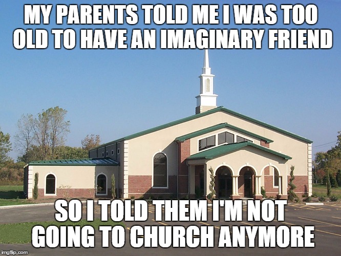 But they had their imaginary friends... | MY PARENTS TOLD ME I WAS TOO OLD TO HAVE AN IMAGINARY FRIEND; SO I TOLD THEM I'M NOT GOING TO CHURCH ANYMORE | image tagged in religion,anti-religion,meme,atheism,god | made w/ Imgflip meme maker