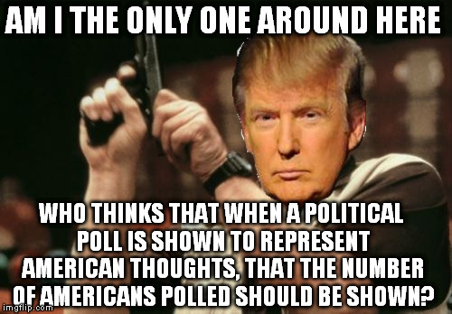We all know they didn't poll 100% of women voters to get that "73% of women voters don't like Trump" figure | AM I THE ONLY ONE AROUND HERE; WHO THINKS THAT WHEN A POLITICAL POLL IS SHOWN TO REPRESENT AMERICAN THOUGHTS, THAT THE NUMBER OF AMERICANS POLLED SHOULD BE SHOWN? | image tagged in memes,am i the only one around here,donald trump,political poll | made w/ Imgflip meme maker