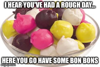 I HEAR YOU'VE HAD A ROUGH DAY... HERE YOU GO HAVE SOME BON BONS | image tagged in food,funny | made w/ Imgflip meme maker
