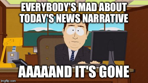 Aaaaand Its Gone | EVERYBODY'S MAD ABOUT TODAY'S NEWS NARRATIVE; AAAAAND IT'S GONE | image tagged in memes,aaaaand its gone | made w/ Imgflip meme maker