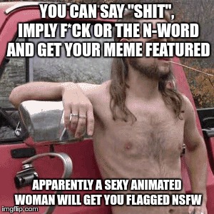 Link to what the mods decided was NSFW in comments | YOU CAN SAY "SHIT", IMPLY F*CK OR THE N-WORD AND GET YOUR MEME FEATURED; APPARENTLY A SEXY ANIMATED WOMAN WILL GET YOU FLAGGED NSFW | image tagged in memes,moderators,wtf | made w/ Imgflip meme maker