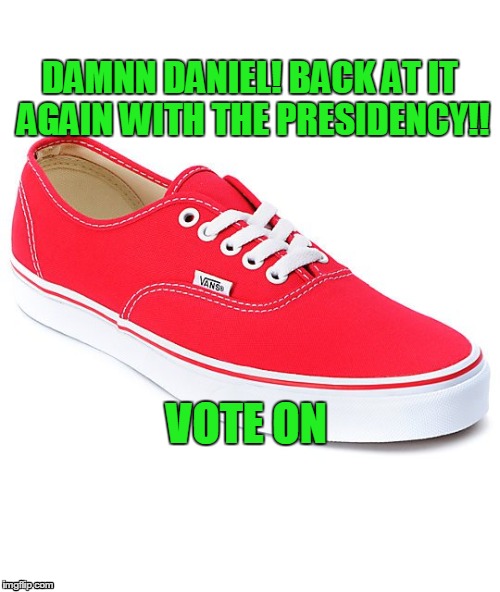 DAMMM | DAMNN DANIEL! BACK AT IT AGAIN WITH THE PRESIDENCY!! VOTE ON | image tagged in lastmin | made w/ Imgflip meme maker