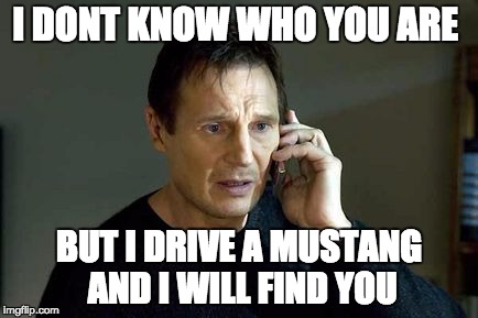 I dont Know who you are | I DONT KNOW WHO YOU ARE; BUT I DRIVE A MUSTANG AND I WILL FIND YOU | image tagged in i dont know who you are | made w/ Imgflip meme maker
