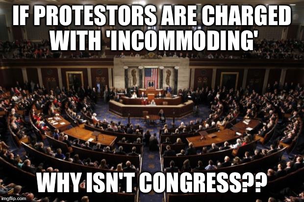 congress | IF PROTESTORS ARE CHARGED WITH 'INCOMMODING'; WHY ISN'T CONGRESS?? | image tagged in congress | made w/ Imgflip meme maker