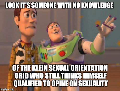 X, X Everywhere Meme | LOOK IT'S SOMEONE WITH NO KNOWLEDGE OF THE KLEIN SEXUAL ORIENTATION GRID WHO STILL THINKS HIMSELF QUALIFIED TO OPINE ON SEXUALITY | image tagged in memes,x x everywhere | made w/ Imgflip meme maker