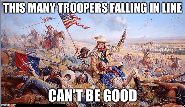 Custer's Last Stand | THIS MANY TROOPERS FALLING IN LINE CAN'T BE GOOD | image tagged in custer's last stand | made w/ Imgflip meme maker