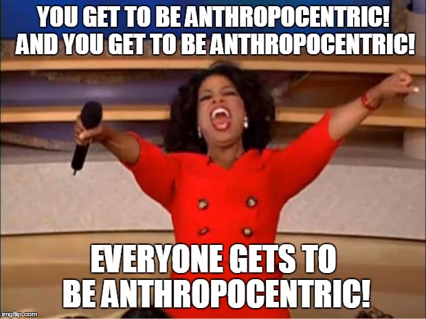 Oprah You Get A Meme | YOU GET TO BE ANTHROPOCENTRIC! AND YOU GET TO BE ANTHROPOCENTRIC! EVERYONE GETS TO BE ANTHROPOCENTRIC! | image tagged in memes,oprah you get a | made w/ Imgflip meme maker