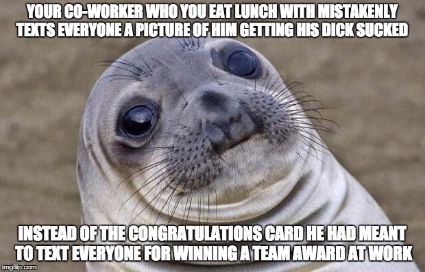 Awkward Moment Sealion Meme | YOUR CO-WORKER WHO YOU EAT LUNCH WITH MISTAKENLY TEXTS EVERYONE A PICTURE OF HIM GETTING HIS DICK SUCKED; INSTEAD OF THE CONGRATULATIONS CARD HE HAD MEANT TO TEXT EVERYONE FOR WINNING A TEAM AWARD AT WORK | image tagged in memes,awkward moment sealion,AdviceAnimals | made w/ Imgflip meme maker