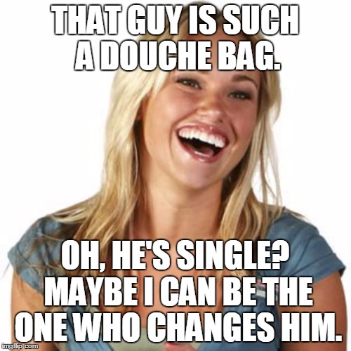 THAT GUY IS SUCH A DOUCHE BAG. OH, HE'S SINGLE? MAYBE I CAN BE THE ONE WHO CHANGES HIM. | made w/ Imgflip meme maker