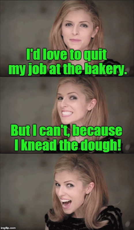 I'd love to quit my job at the bakery. But I can't, because I knead the dough! | made w/ Imgflip meme maker