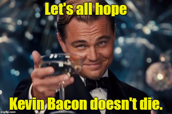 Leonardo Dicaprio Cheers Meme | Let's all hope Kevin Bacon doesn't die. | image tagged in memes,leonardo dicaprio cheers | made w/ Imgflip meme maker