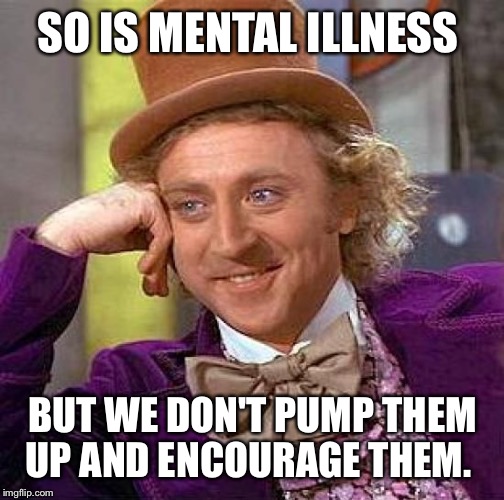 Creepy Condescending Wonka Meme | SO IS MENTAL ILLNESS BUT WE DON'T PUMP THEM UP AND ENCOURAGE THEM. | image tagged in memes,creepy condescending wonka | made w/ Imgflip meme maker