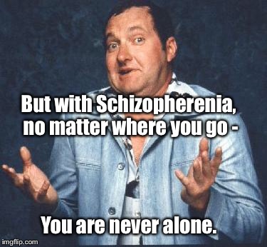 But with Schizopherenia, no matter where you go - You are never alone. | made w/ Imgflip meme maker