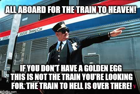 The Conductor | ALL ABOARD FOR THE TRAIN TO HEAVEN! IF YOU DON'T HAVE A GOLDEN EGG THIS IS NOT THE TRAIN YOU'RE LOOKING FOR. THE TRAIN TO HELL IS OVER THERE! | image tagged in the conductor | made w/ Imgflip meme maker